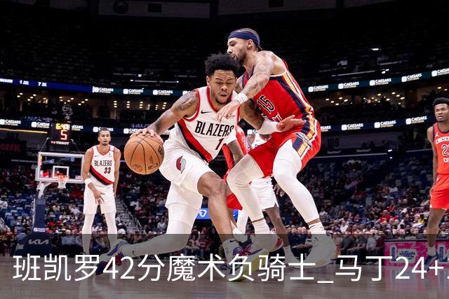 班凯罗42分魔术负骑士 马丁24+12热火力克猛龙